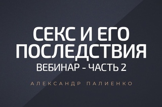Секс и его последствия. Вебинар - Часть 2. Александр Палиенко.
