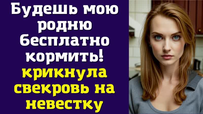 Будешь мою родню бесплатно кормить крикнула свекровь на