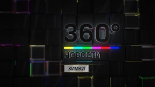 НОВОСТИ ХИМКИ 360°